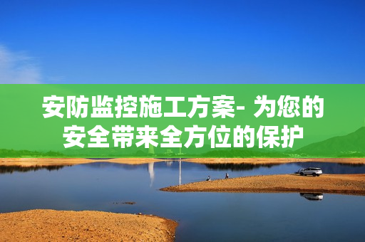 安防監(jiān)控施工方案- 為您的安全帶來全方位的保護