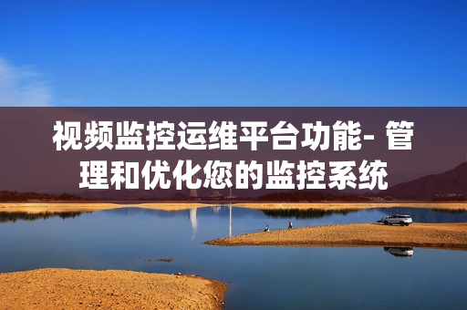 視頻監控運維平臺功能- 管理和優化您的監控系統