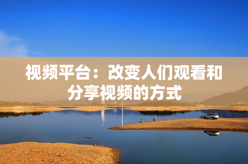 視頻平臺：改變人們觀看和分享視頻的方式