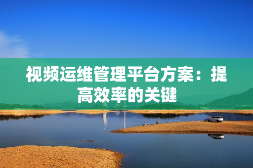 視頻運維管理平臺方案：提高效率的關鍵