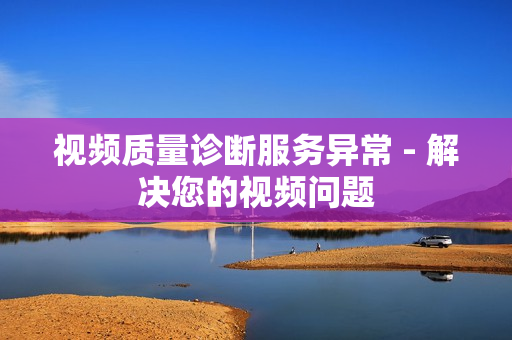 視頻質(zhì)量診斷服務(wù)異常 - 解決您的視頻問題