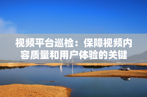 視頻平臺巡檢：保障視頻內容質量和用戶體驗的關鍵