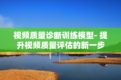 視頻質(zhì)量診斷訓(xùn)練模型- 提升視頻質(zhì)量評估的新一步