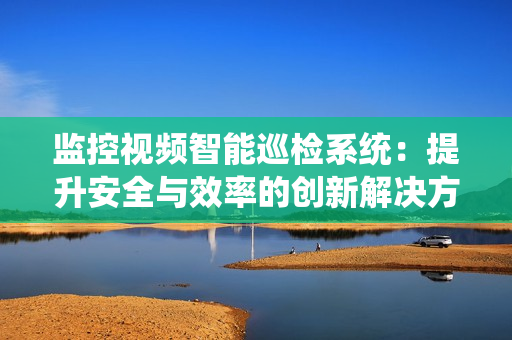 監控視頻智能巡檢系統：提升安全與效率的創新解決方案