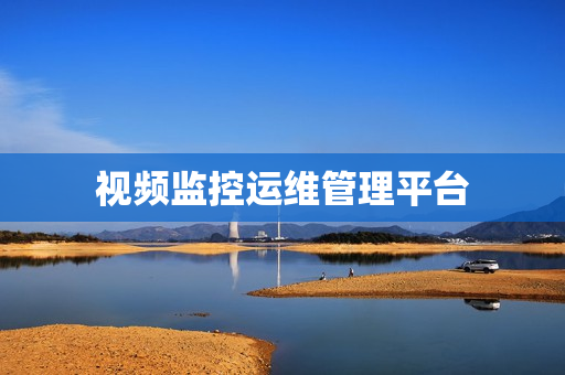 視頻監(jiān)控運(yùn)維管理平臺