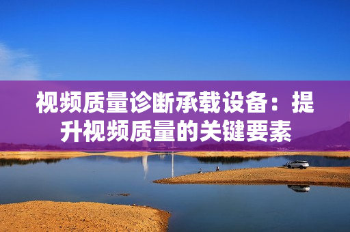 視頻質量診斷承載設備：提升視頻質量的關鍵要素