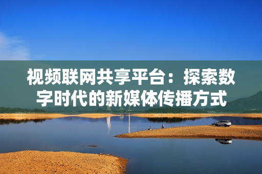 視頻聯網共享平臺：探索數字時代的新媒體傳播方式