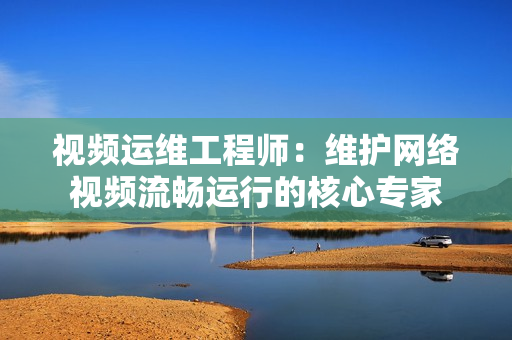 視頻運(yùn)維工程師：維護(hù)網(wǎng)絡(luò)視頻流暢運(yùn)行的核心專(zhuān)家