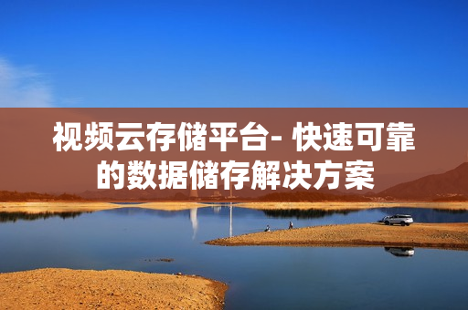 視頻云存儲平臺- 快速可靠的數據儲存解決方案
