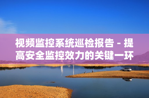 視頻監控系統巡檢報告 - 提高安全監控效力的關鍵一環