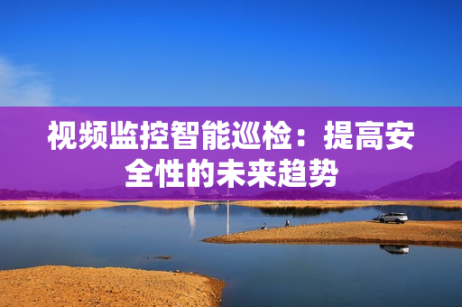 視頻監(jiān)控智能巡檢：提高安全性的未來(lái)趨勢(shì)