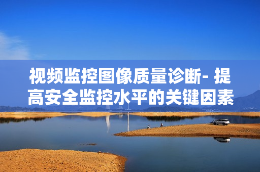 視頻監控圖像質量診斷- 提高安全監控水平的關鍵因素