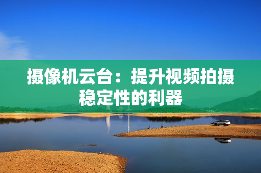 攝像機云臺：提升視頻拍攝穩定性的利器
