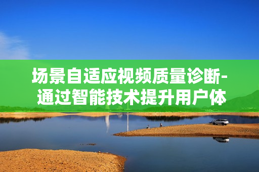 場景自適應視頻質量診斷- 通過智能技術提升用戶體驗