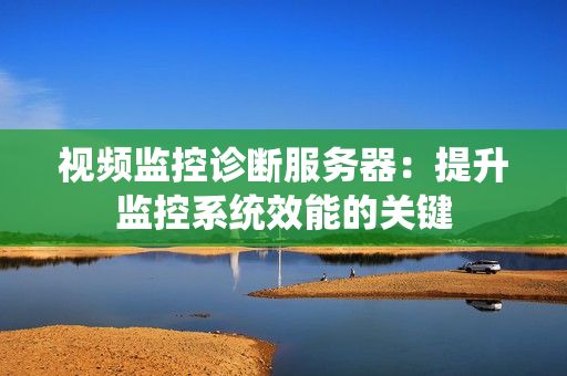 視頻監(jiān)控診斷服務(wù)器：提升監(jiān)控系統(tǒng)效能的關(guān)鍵