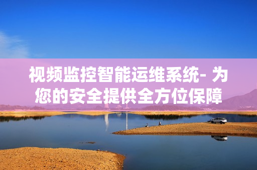 視頻監(jiān)控智能運維系統(tǒng)- 為您的安全提供全方位保障