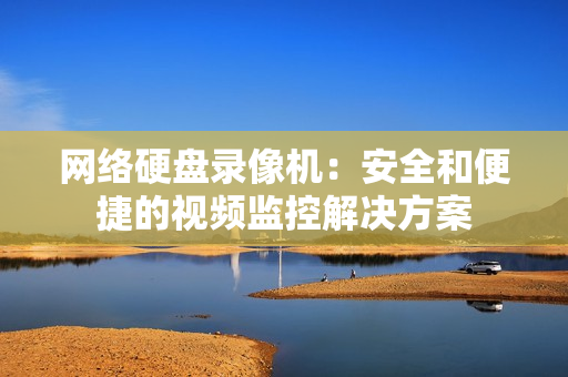網絡硬盤錄像機：安全和便捷的視頻監控解決方案