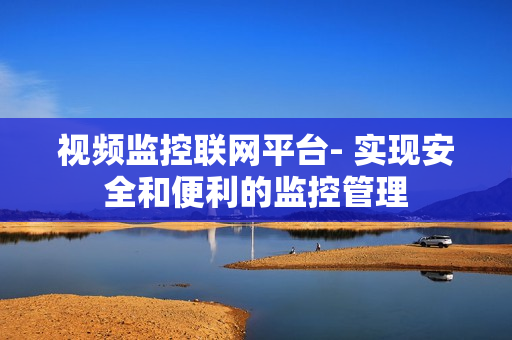 視頻監(jiān)控聯(lián)網(wǎng)平臺(tái)- 實(shí)現(xiàn)安全和便利的監(jiān)控管理