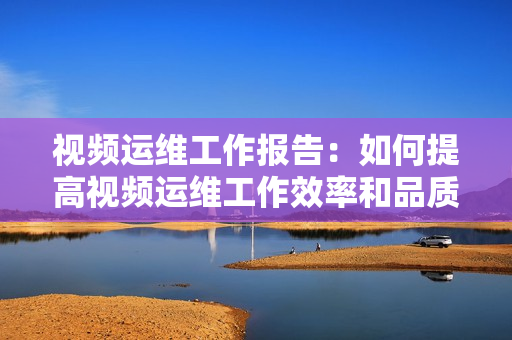 視頻運維工作報告：如何提高視頻運維工作效率和品質