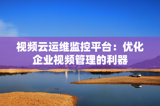 視頻云運維監控平臺：優化企業視頻管理的利器