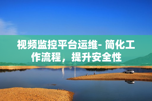 視頻監控平臺運維- 簡化工作流程，提升安全性