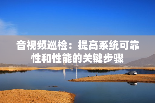 音視頻巡檢：提高系統可靠性和性能的關鍵步驟
