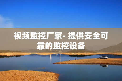 視頻監控廠家- 提供安全可靠的監控設備