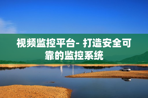 視頻監控平臺- 打造安全可靠的監控系統