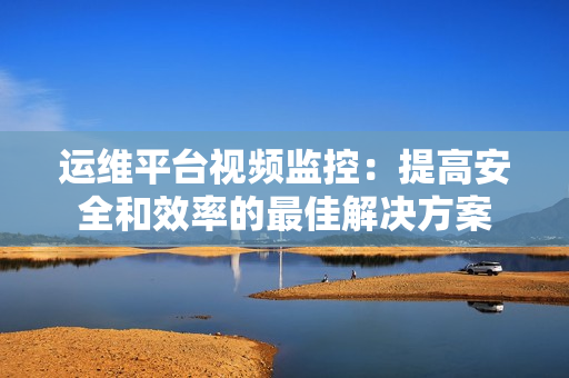 運維平臺視頻監控：提高安全和效率的最佳解決方案