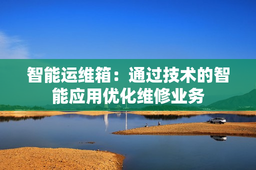 智能運維箱：通過技術的智能應用優化維修業務