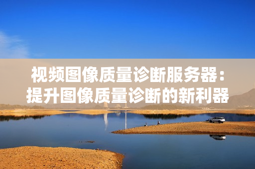 視頻圖像質量診斷服務器：提升圖像質量診斷的新利器