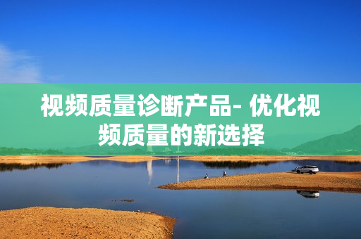 視頻質(zhì)量診斷產(chǎn)品- 優(yōu)化視頻質(zhì)量的新選擇