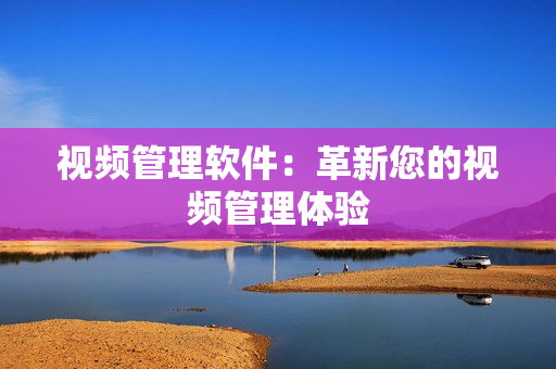 視頻管理軟件：革新您的視頻管理體驗(yàn)