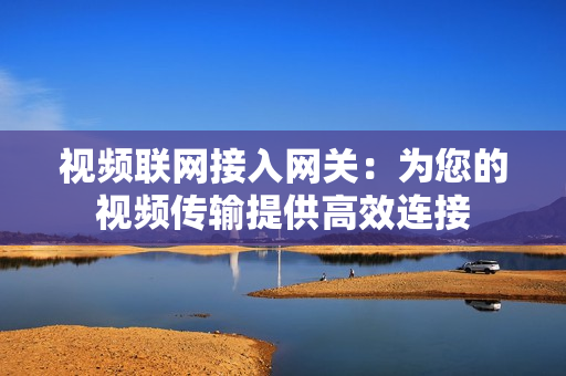 視頻聯網接入網關：為您的視頻傳輸提供高效連接