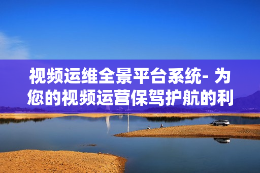 視頻運維全景平臺系統- 為您的視頻運營保駕護航的利器