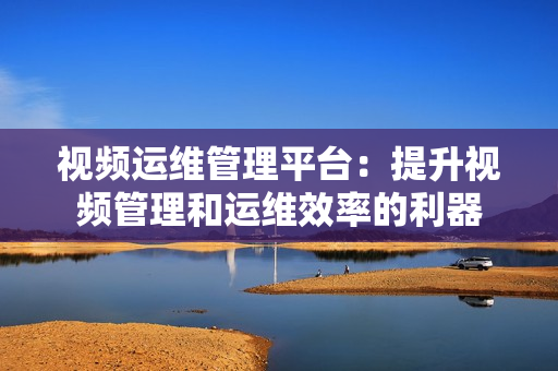 視頻運維管理平臺：提升視頻管理和運維效率的利器