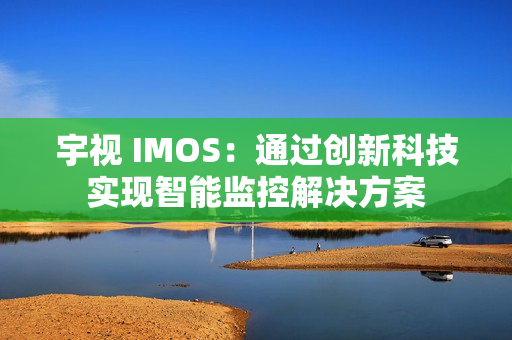宇視 IMOS：通過創新科技實現智能監控解決方案