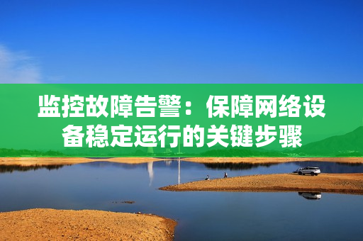 監控故障告警：保障網絡設備穩定運行的關鍵步驟