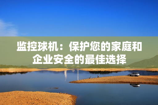 監控球機：保護您的家庭和企業安全的最佳選擇