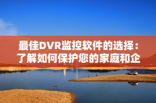 最佳DVR監控軟件的選擇：了解如何保護您的家庭和企業安全