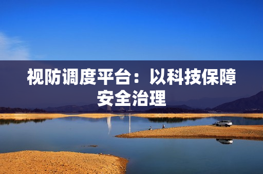 視防調度平臺：以科技保障安全治理