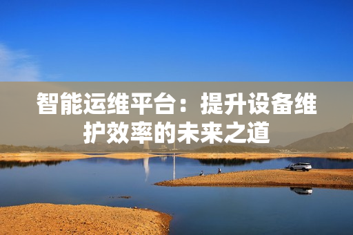 智能運維平臺：提升設備維護效率的未來之道