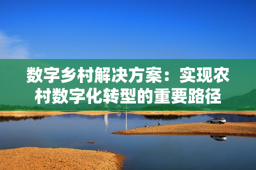 數字鄉村解決方案：實現農村數字化轉型的重要路徑