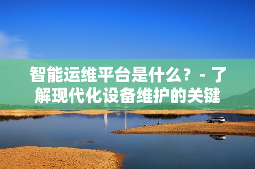 智能運維平臺是什么？- 了解現代化設備維護的關鍵