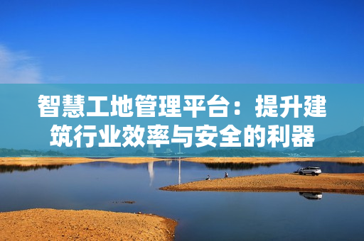 智慧工地管理平臺(tái)：提升建筑行業(yè)效率與安全的利器