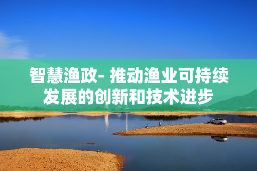 智慧漁政- 推動(dòng)漁業(yè)可持續(xù)發(fā)展的創(chuàng)新和技術(shù)進(jìn)步