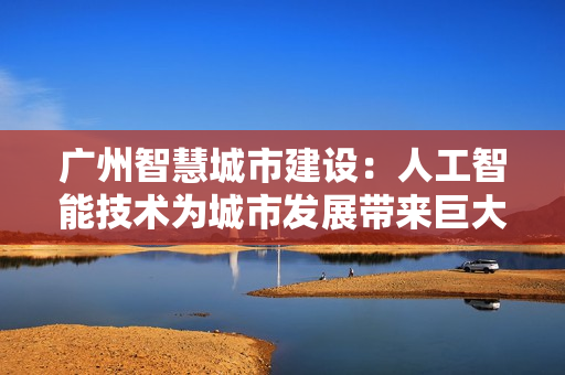 廣州智慧城市建設：人工智能技術為城市發展帶來巨大變革