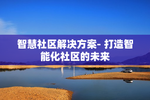 智慧社區解決方案- 打造智能化社區的未來