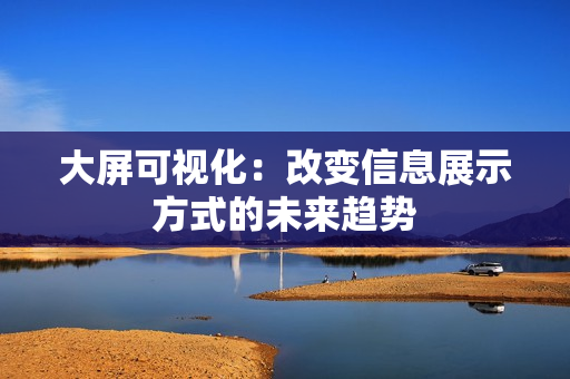 大屏可視化：改變信息展示方式的未來趨勢