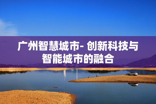 廣州智慧城市- 創新科技與智能城市的融合